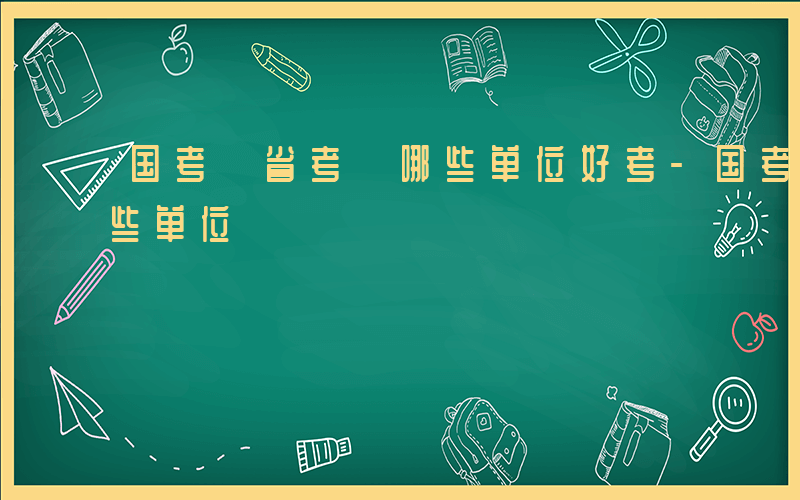 国考 省考 哪些单位好考-国考 省考 哪些单位